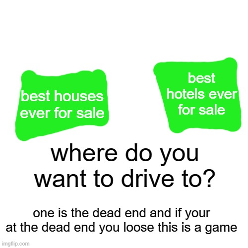 Blank Transparent Square | best hotels ever for sale; best houses ever for sale; where do you want to drive to? one is the dead end and if your at the dead end you loose this is a game | image tagged in memes,blank transparent square | made w/ Imgflip meme maker