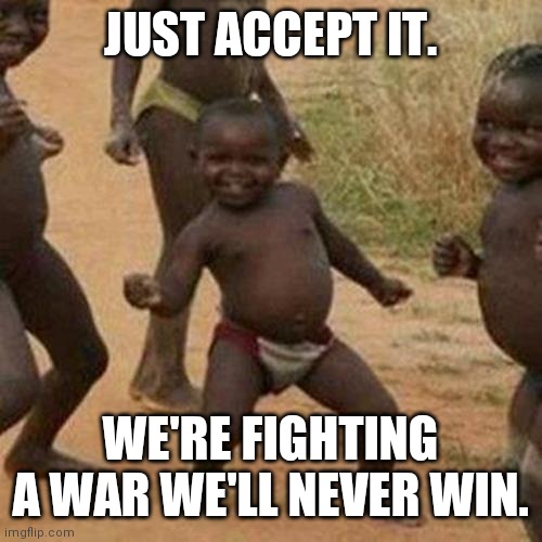 Third World Success Kid Meme | JUST ACCEPT IT. WE'RE FIGHTING A WAR WE'LL NEVER WIN. | image tagged in memes,third world success kid | made w/ Imgflip meme maker