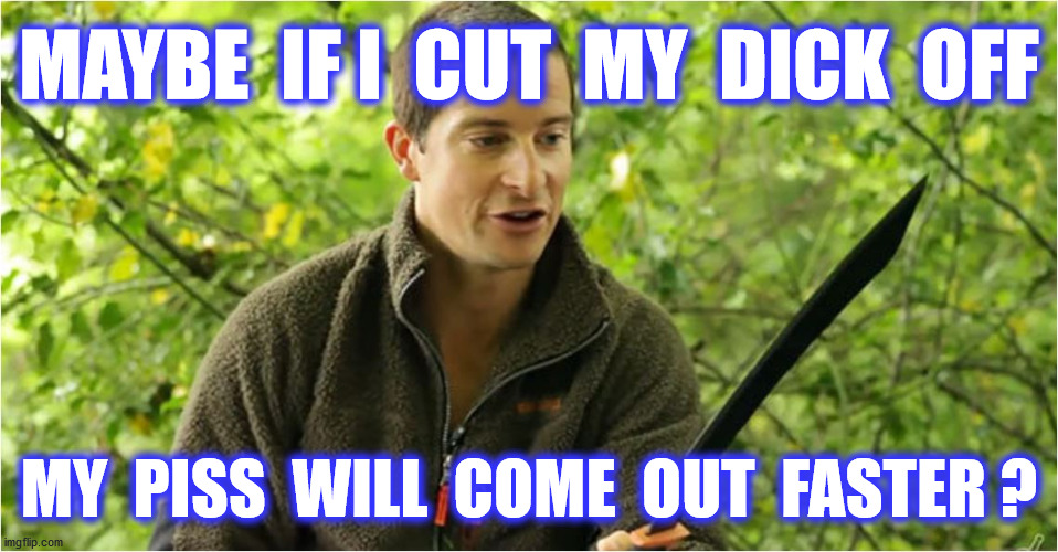 MAYBE  IF I  CUT  MY  DICK  OFF MY  PISS  WILL  COME  OUT  FASTER ? | made w/ Imgflip meme maker