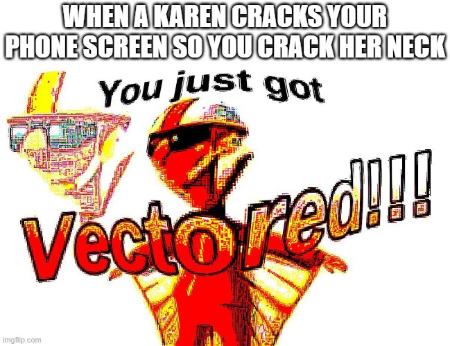 How2stop: Karen |  WHEN A KAREN CRACKS YOUR PHONE SCREEN SO YOU CRACK HER NECK | image tagged in deep fried vector | made w/ Imgflip meme maker
