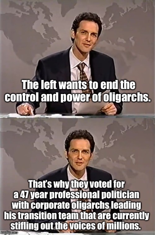 But our oligarchs are righteous | The left wants to end the control and power of oligarchs. That’s why they voted for a 47 year professional politician with corporate oligarchs leading his transition team that are currently stifling out the voices of millions. | image tagged in weekend update with norm,memes,politics suck,election 2020,derp | made w/ Imgflip meme maker