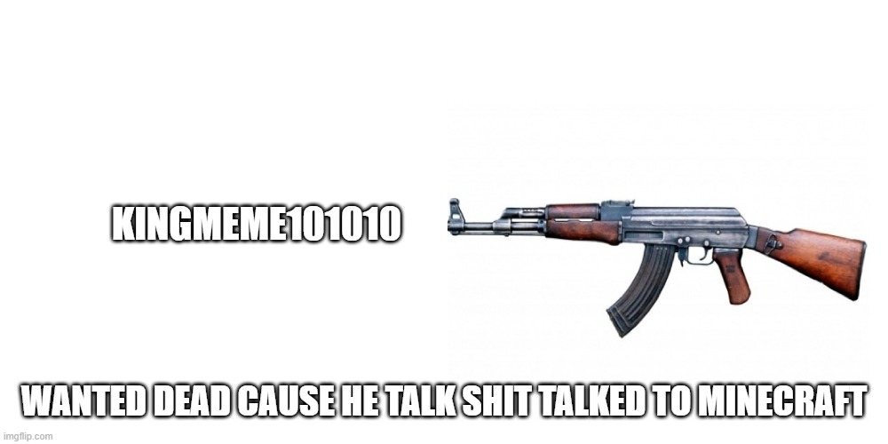 To Kingmeme101010 | KINGMEME101010; WANTED DEAD CAUSE HE TALK SHIT TALKED TO MINECRAFT | image tagged in kill yourself guy | made w/ Imgflip meme maker