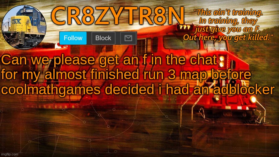 CR8ZYTR8N | Can we please get an f in the chat for my almost finished run 3 map before coolmathgames decided i had an adblocker | image tagged in cr8zytr8n | made w/ Imgflip meme maker