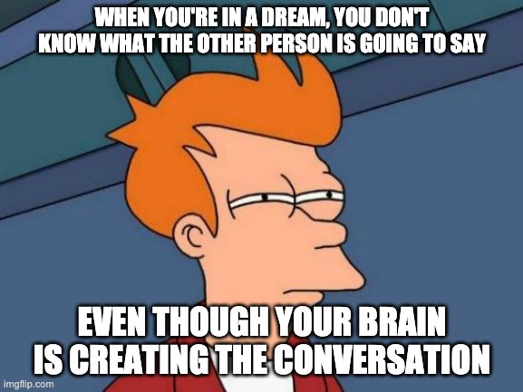 Think ab it | WHEN YOU'RE IN A DREAM, YOU DON'T KNOW WHAT THE OTHER PERSON IS GOING TO SAY; EVEN THOUGH YOUR BRAIN IS CREATING THE CONVERSATION | image tagged in memes,futurama fry,why_,funny,dank memes | made w/ Imgflip meme maker