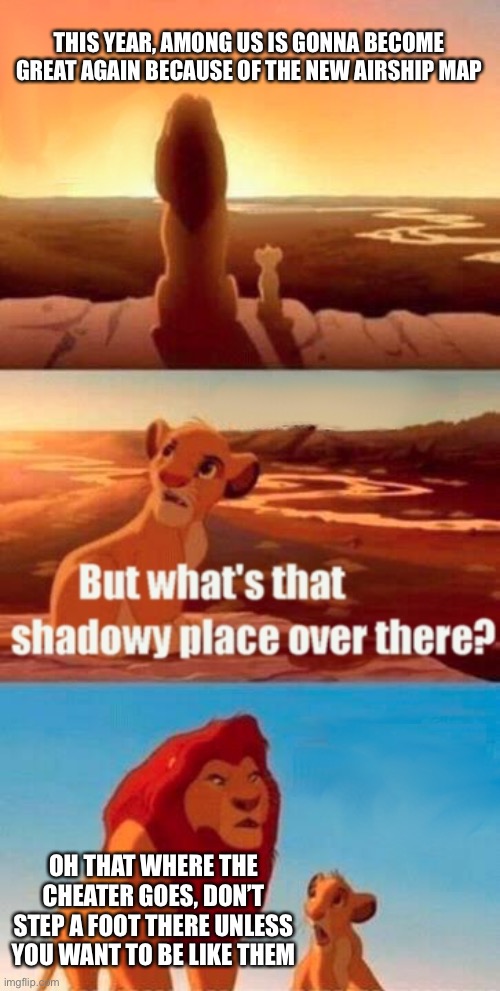 Among us | THIS YEAR, AMONG US IS GONNA BECOME GREAT AGAIN BECAUSE OF THE NEW AIRSHIP MAP; OH THAT WHERE THE CHEATER GOES, DON’T STEP A FOOT THERE UNLESS YOU WANT TO BE LIKE THEM | image tagged in memes,simba shadowy place | made w/ Imgflip meme maker