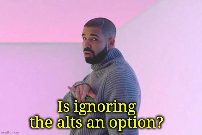 Why tf NoT? | Is ignoring the alts an option? | image tagged in drizzy 50/50 | made w/ Imgflip meme maker