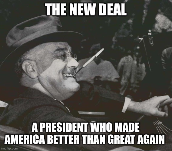 FDR MEme | THE NEW DEAL A PRESIDENT WHO MADE AMERICA BETTER THAN GREAT AGAIN | image tagged in fdr meme | made w/ Imgflip meme maker
