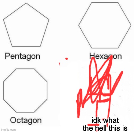 Pentagon Hexagon Octagon Meme | idk what the hell this is | image tagged in memes,pentagon hexagon octagon | made w/ Imgflip meme maker