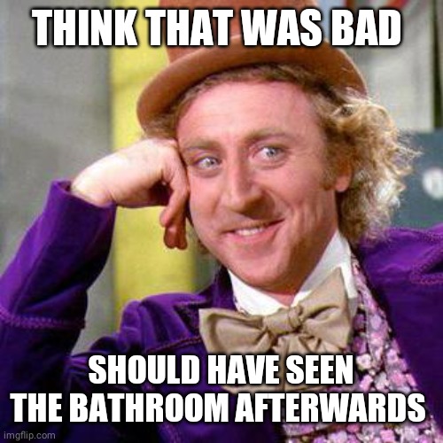 Willy Wonka Blank | THINK THAT WAS BAD SHOULD HAVE SEEN THE BATHROOM AFTERWARDS | image tagged in willy wonka blank | made w/ Imgflip meme maker