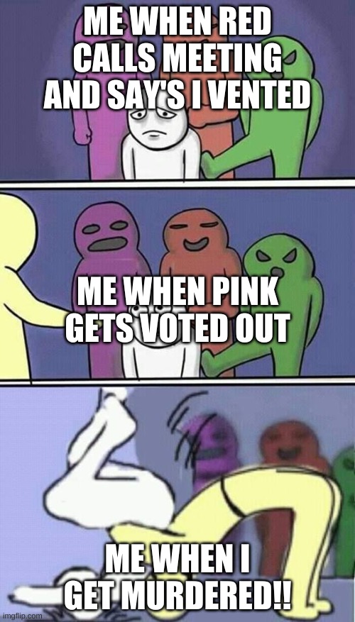problems stress pain | ME WHEN RED CALLS MEETING AND SAY'S I VENTED; ME WHEN PINK GETS VOTED OUT; ME WHEN I GET MURDERED!! | image tagged in problems stress pain | made w/ Imgflip meme maker