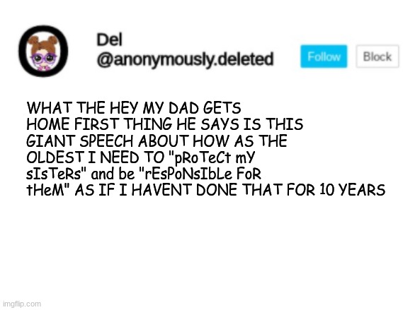 *cries* | WHAT THE HEY MY DAD GETS HOME FIRST THING HE SAYS IS THIS GIANT SPEECH ABOUT HOW AS THE OLDEST I NEED TO "pRoTeCt mY sIsTeRs" and be "rEsPoNsIbLe FoR tHeM" AS IF I HAVENT DONE THAT FOR 10 YEARS | image tagged in del announcement | made w/ Imgflip meme maker