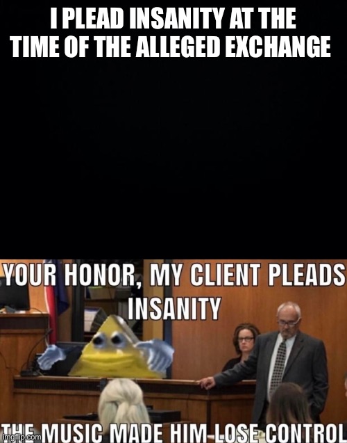 Nixon was right | I PLEAD INSANITY AT THE TIME OF THE ALLEGED EXCHANGE | image tagged in black background | made w/ Imgflip meme maker