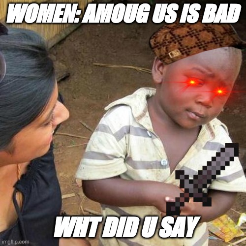 Third World Skeptical Kid Meme | WOMEN: AMOUG US IS BAD; WHT DID U SAY | image tagged in memes,third world skeptical kid | made w/ Imgflip meme maker