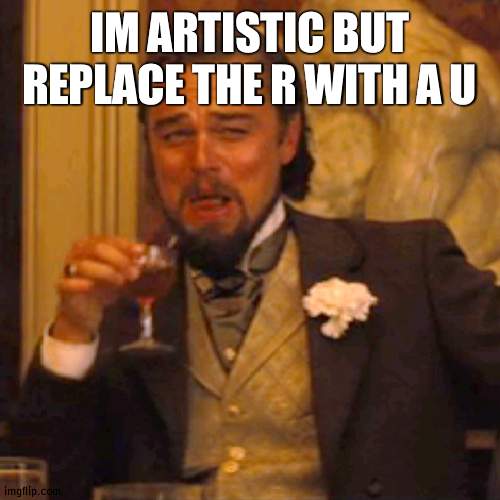 its TrUe i aM anD im sTupId | IM ARTISTIC BUT REPLACE THE R WITH A U | image tagged in memes,laughing leo | made w/ Imgflip meme maker