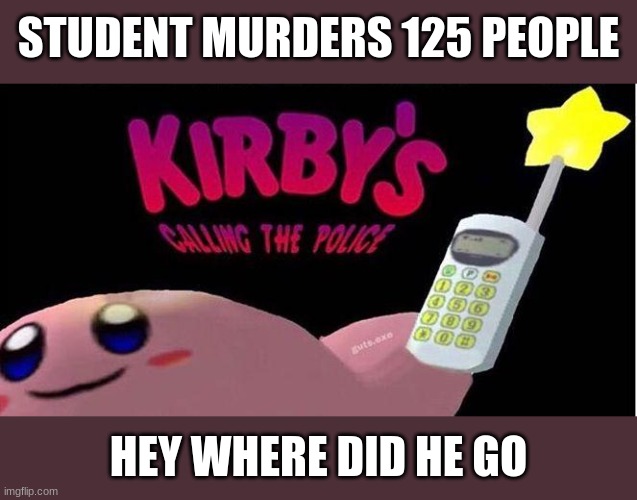 Kirby's calling the Police | STUDENT MURDERS 125 PEOPLE; HEY WHERE DID HE GO | image tagged in kirby's calling the police | made w/ Imgflip meme maker