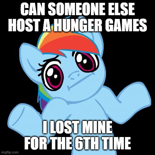 YES | CAN SOMEONE ELSE HOST A HUNGER GAMES; I LOST MINE FOR THE 6TH TIME | image tagged in memes,pony shrugs | made w/ Imgflip meme maker