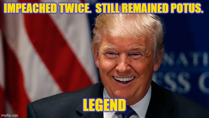 legend |  IMPEACHED TWICE.  STILL REMAINED POTUS. LEGEND | image tagged in laughing donald trump | made w/ Imgflip meme maker