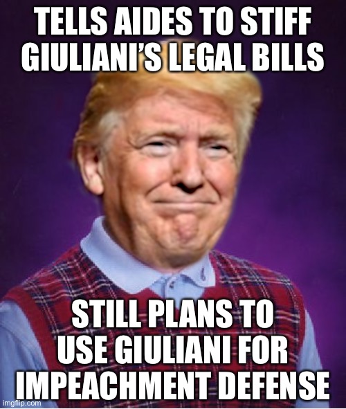 To be fair, Giuliani really has been that sycophantic | TELLS AIDES TO STIFF GIULIANI’S LEGAL BILLS; STILL PLANS TO USE GIULIANI FOR IMPEACHMENT DEFENSE | image tagged in bad luck trump,rudy giuliani,giuliani,trump impeachment,trump is an asshole,trump is a moron | made w/ Imgflip meme maker