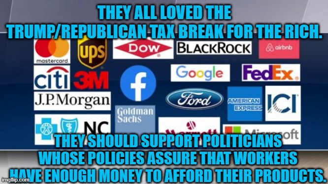We Need More "Henry Ford," Capitalists | THEY ALL LOVED THE TRUMP/REPUBLICAN TAX BREAK FOR THE RICH. THEY SHOULD SUPPORT POLITICIANS WHOSE POLICIES ASSURE THAT WORKERS HAVE ENOUGH MONEY TO AFFORD THEIR PRODUCTS. | image tagged in politics | made w/ Imgflip meme maker