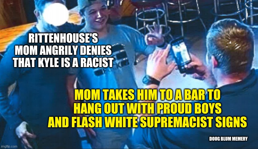 kyle rittenhouse racist proud boy | RITTENHOUSE'S MOM ANGRILY DENIES THAT KYLE IS A RACIST; MOM TAKES HIM TO A BAR TO HANG OUT WITH PROUD BOYS AND FLASH WHITE SUPREMACIST SIGNS; DOUG BLUM MEMERY | image tagged in black lives matter,racist,murderer,trump | made w/ Imgflip meme maker