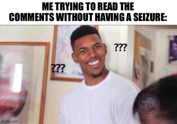 Black guy confused | ME TRYING TO READ THE COMMENTS WITHOUT HAVING A SEIZURE: | image tagged in black guy confused | made w/ Imgflip meme maker