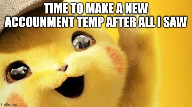 WOOOOOOOOOOOO!!! | TIME TO MAKE A NEW ACCOUNMENT TEMP AFTER ALL I SAW | image tagged in detective pikachu hap | made w/ Imgflip meme maker