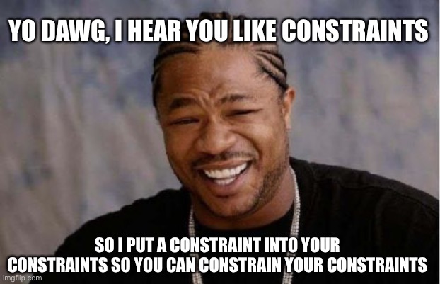 Yo Dawg Heard You Meme | YO DAWG, I HEAR YOU LIKE CONSTRAINTS; SO I PUT A CONSTRAINT INTO YOUR CONSTRAINTS SO YOU CAN CONSTRAIN YOUR CONSTRAINTS | image tagged in memes,yo dawg heard you | made w/ Imgflip meme maker