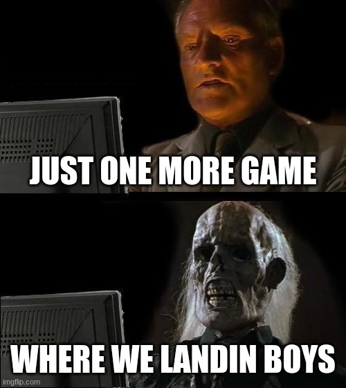 I'll Just Wait Here | JUST ONE MORE GAME; WHERE WE LANDIN BOYS | image tagged in memes,i'll just wait here | made w/ Imgflip meme maker