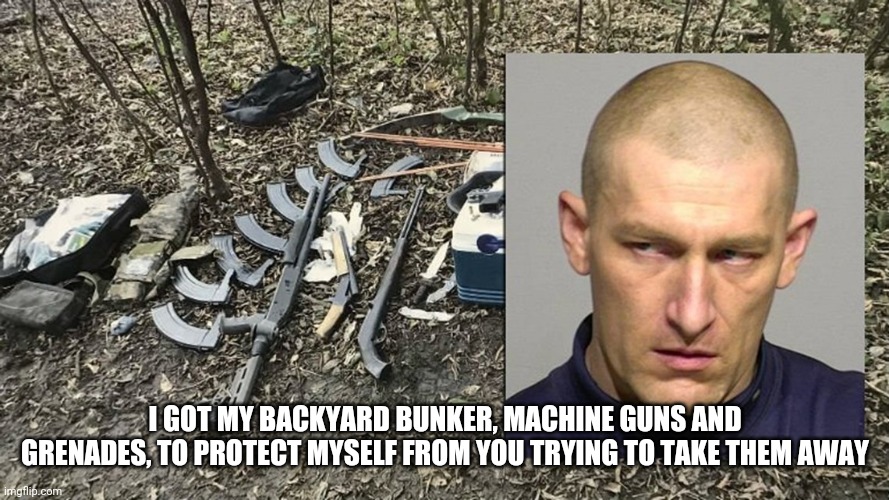 I GOT MY BACKYARD BUNKER, MACHINE GUNS AND GRENADES, TO PROTECT MYSELF FROM YOU TRYING TO TAKE THEM AWAY | made w/ Imgflip meme maker