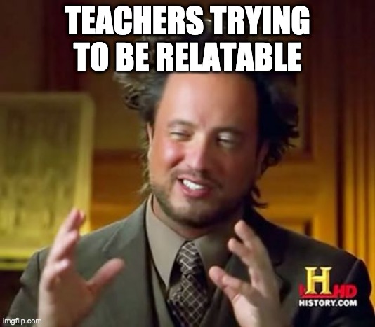 Teachers trying to be relatable | TEACHERS TRYING TO BE RELATABLE | image tagged in memes,ancient aliens | made w/ Imgflip meme maker