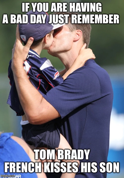 Remember | IF YOU ARE HAVING A BAD DAY JUST REMEMBER; TOM BRADY FRENCH KISSES HIS SON | image tagged in funny,football | made w/ Imgflip meme maker