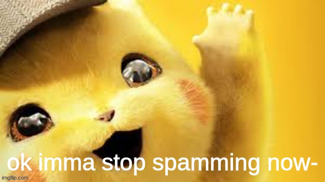 IVE NEVER BEEN THIS HAPPY- | ok imma stop spamming now- | image tagged in detective pikachu hap | made w/ Imgflip meme maker