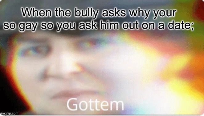 Memes that make no sense part 1 | When the bully asks why your so gay so you ask him out on a date; | image tagged in gottem | made w/ Imgflip meme maker
