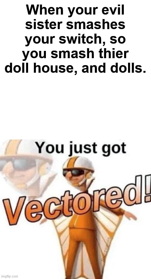 Get rekt sister lol |  When your evil sister smashes your switch, so you smash thier doll house, and dolls. | image tagged in you just got vectored | made w/ Imgflip meme maker