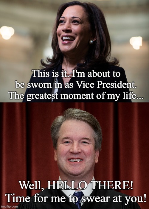 It happened at Capitol Hill | This is it. I'm about to be sworn in as Vice President. The greatest moment of my life... Well, HELLO THERE!
Time for me to swear at you! | image tagged in conservatives,kamala harris,brett kavanaugh,politics | made w/ Imgflip meme maker