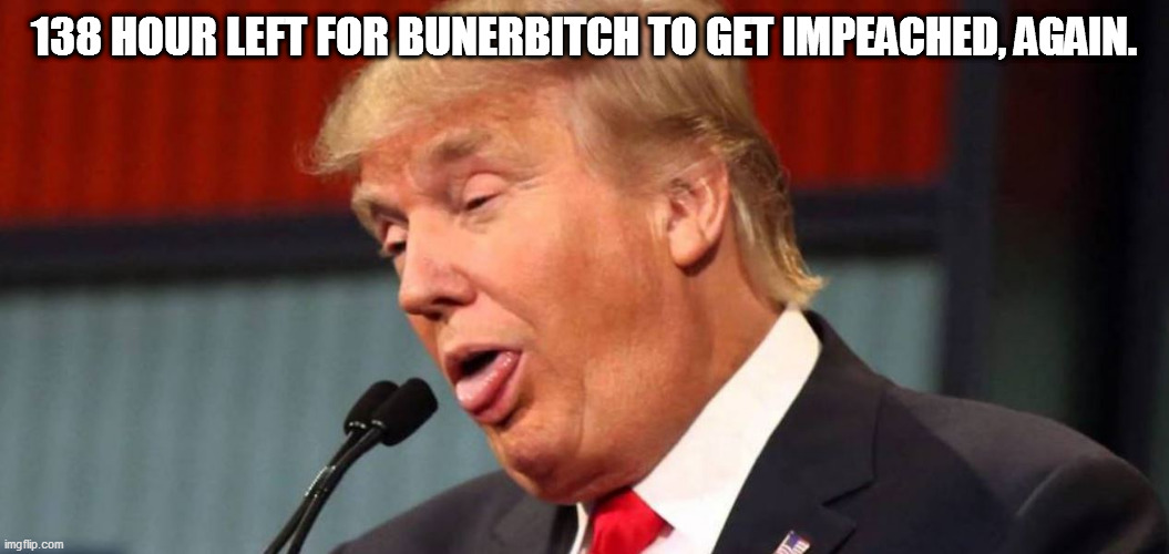138 hour left for bunerbitch to get impeached, again. | 138 HOUR LEFT FOR BUNERBITCH TO GET IMPEACHED, AGAIN. | image tagged in trumptard | made w/ Imgflip meme maker