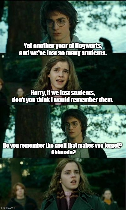 Do you really know how dangerous Hogwarts is? | Yet another year of Hogwarts, and we've lost so many students. Harry, if we lost students, don't you think I would remember them. Do you remember the spell that makes you forget? 
 Obliviate? | image tagged in memes,harry potter,hermione granger,obliviate,forget | made w/ Imgflip meme maker
