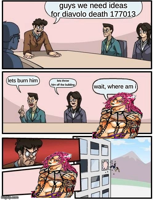Diavolo death 3177013 | guys we need ideas for diavolo death 177013; lets burn him; lets throw him off the building; wait, where am i | image tagged in memes,boardroom meeting suggestion | made w/ Imgflip meme maker