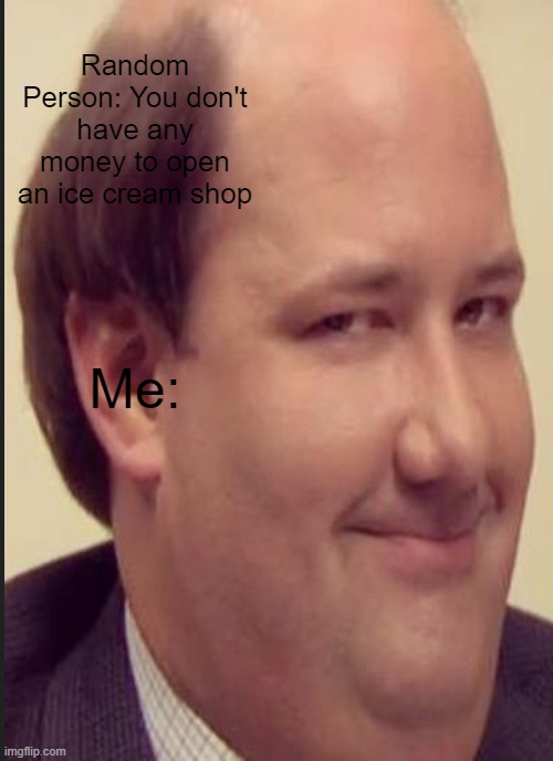 Kevin Malone The Office Memes | Random Person: You don't have any money to open an ice cream shop; Me: | image tagged in funny memes,funny,the office,tv shows | made w/ Imgflip meme maker