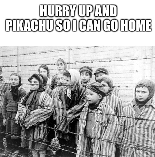 Dark humor | HURRY UP AND PIKACHU SO I CAN GO HOME | image tagged in blank white template,dark humor,meme,pokemon,ww2 | made w/ Imgflip meme maker
