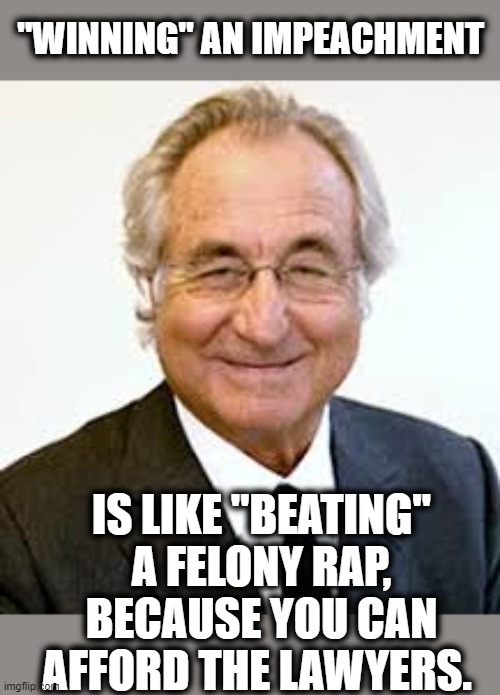 Bernie Madoff | "WINNING" AN IMPEACHMENT IS LIKE "BEATING" A FELONY RAP, BECAUSE YOU CAN AFFORD THE LAWYERS. | image tagged in bernie madoff | made w/ Imgflip meme maker