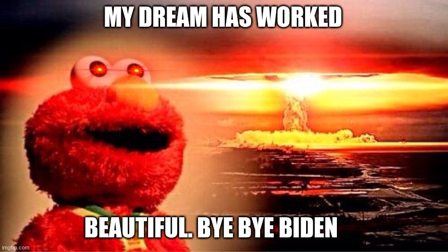 elmo's explosion | MY DREAM HAS WORKED; BEAUTIFUL. BYE BYE BIDEN | image tagged in elmo nuclear explosion | made w/ Imgflip meme maker