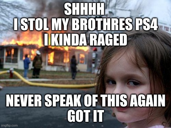 SHHHHHHHHHHHHHHHHH | SHHHH 
I STOL MY BROTHRES PS4
I KINDA RAGED; NEVER SPEAK OF THIS AGAIN
GOT IT | image tagged in memes,disaster girl | made w/ Imgflip meme maker