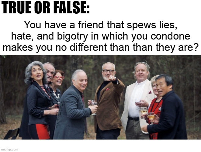 TRUE OR FALSE:; You have a friend that spews lies, hate, and bigotry in which you condone makes you no different than than they are? COVELL BELLAMY III | image tagged in get out true or false no difference | made w/ Imgflip meme maker