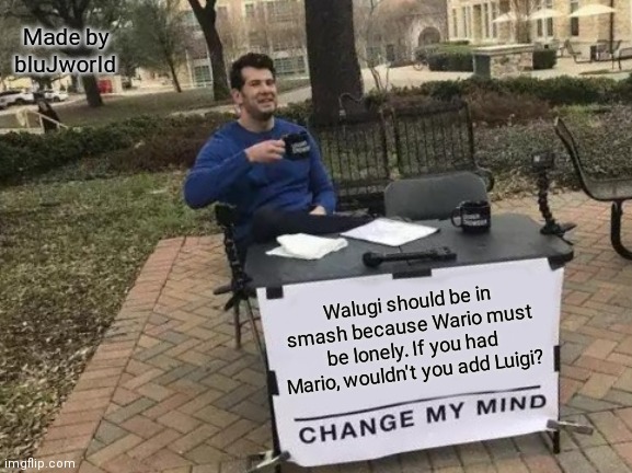 Change My Mind Meme | Made by bluJworld; Walugi should be in smash because Wario must be lonely. If you had Mario, wouldn't you add Luigi? | image tagged in memes,change my mind | made w/ Imgflip meme maker