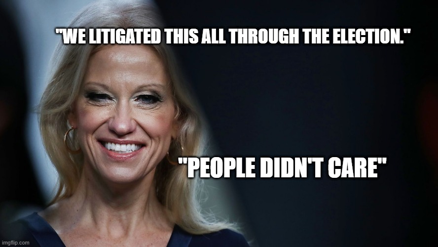 Irony - Kellyanne Conway | "WE LITIGATED THIS ALL THROUGH THE ELECTION."; "PEOPLE DIDN'T CARE" | image tagged in politics,kellyanne conway,people didn't care,didn't care,trump | made w/ Imgflip meme maker