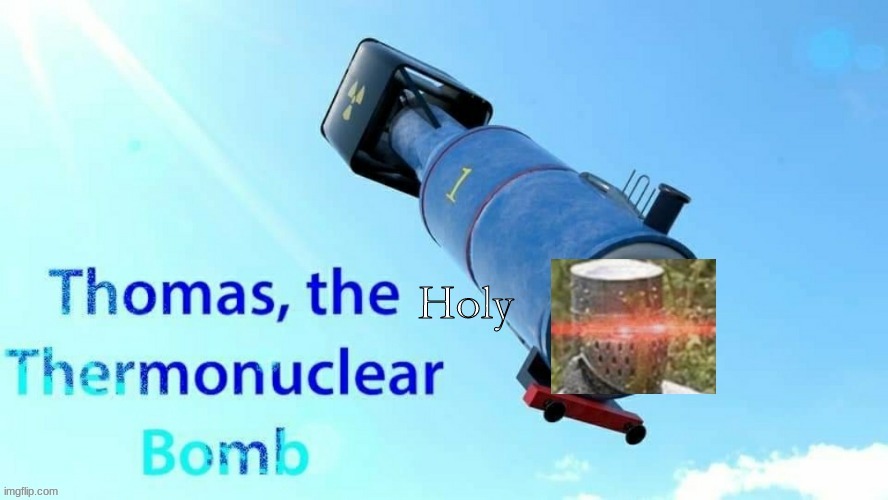 THIS IS THE TEMPLATE, THE FINAL, THE ORIGINAL (updated), THOMAS THE HOLY THERMONUCLEAR BOMB | image tagged in thomas the holy thermonuclear bomb | made w/ Imgflip meme maker