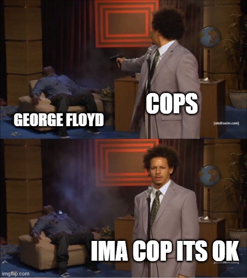 George Floyd in 2021 | COPS; GEORGE FLOYD; IMA COP ITS OK | image tagged in memes,who killed hannibal | made w/ Imgflip meme maker