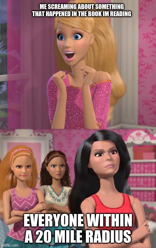 barbies friends disapprove | ME SCREAMING ABOUT SOMETHING THAT HAPPENED IN THE BOOK IM READING; EVERYONE WITHIN A 20 MILE RADIUS | image tagged in barbies friends disapprove | made w/ Imgflip meme maker