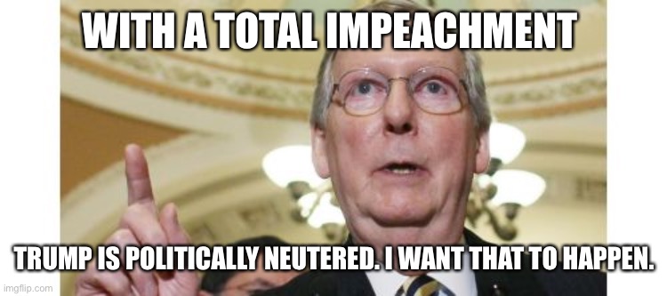 Mitch McConnell Meme | WITH A TOTAL IMPEACHMENT TRUMP IS POLITICALLY NEUTERED. I WANT THAT TO HAPPEN. | image tagged in memes,mitch mcconnell | made w/ Imgflip meme maker